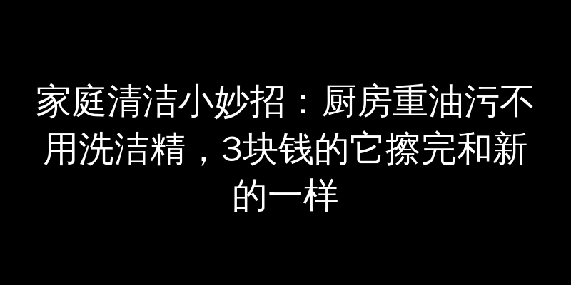 家庭清洁小妙招：厨房重油污不用洗洁精，3块钱的它擦完和新的一样