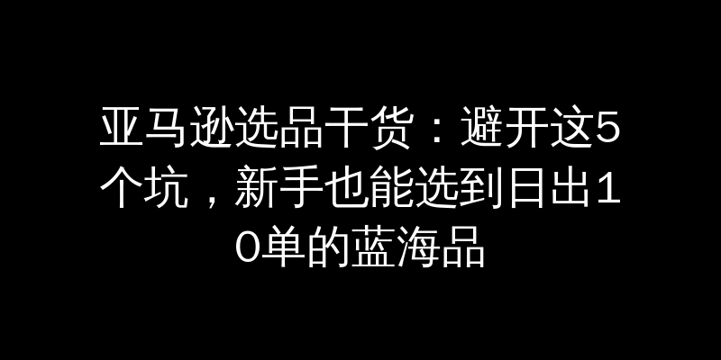 亚马逊选品干货：避开这5个坑，新手也能选到日出10单的蓝海品