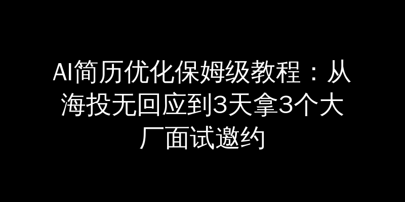 AI简历优化保姆级教程：从海投无回应到3天拿3个大厂面试邀约
