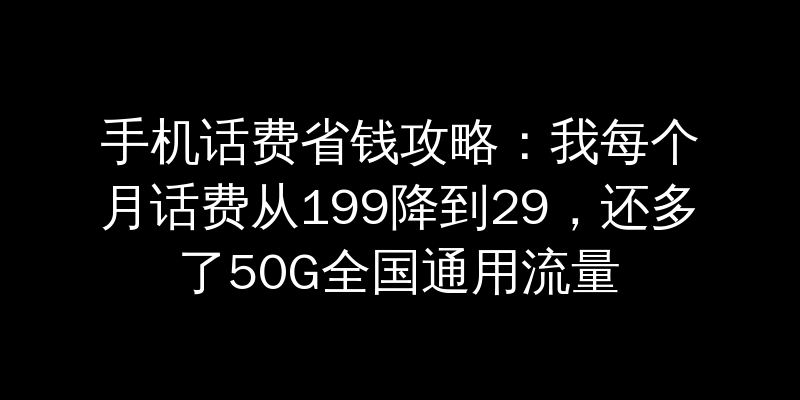 手机话费省钱攻略：我每个月话费从199降到29，还多了50G全国通用流量