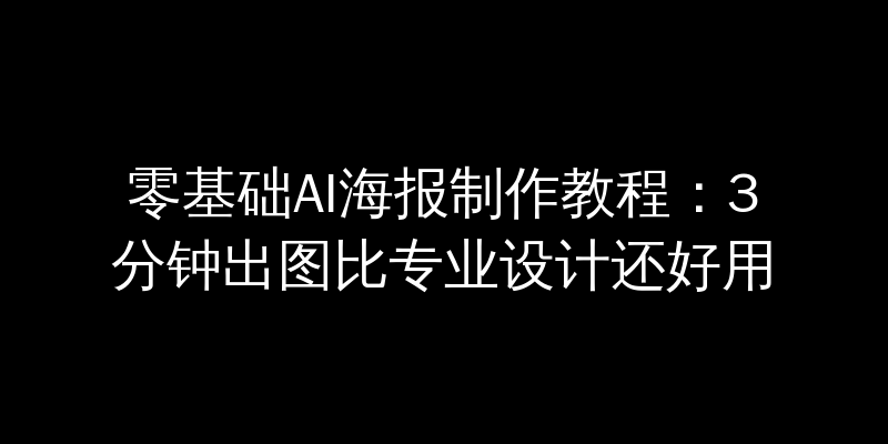 零基础AI海报制作教程：3分钟出图比专业设计还好用