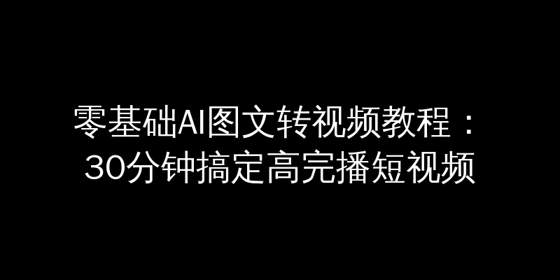 零基础AI图文转视频教程：30分钟搞定高完播短视频