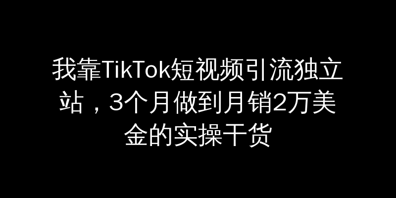 我靠TikTok短视频引流独立站，3个月做到月销2万美金的实操干货