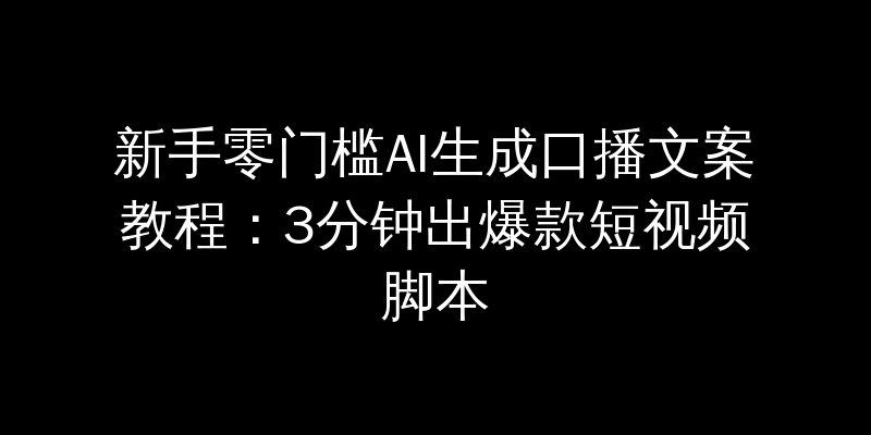 新手零门槛AI生成口播文案教程：3分钟出爆款短视频脚本