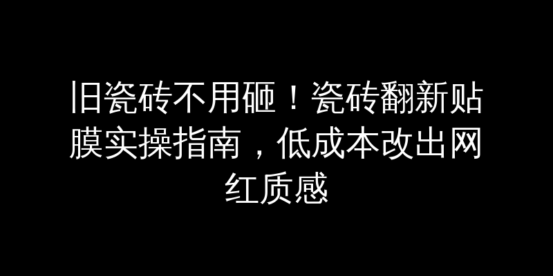 旧瓷砖不用砸！瓷砖翻新贴膜实操指南，低成本改出网红质感