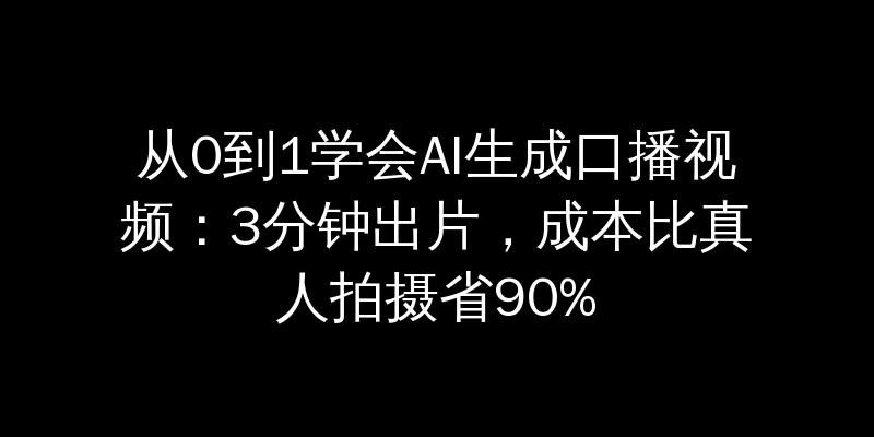 从0到1学会AI生成口播视频：3分钟出片，成本比真人拍摄省90%