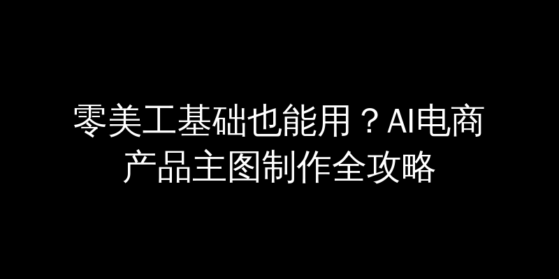 零美工基础也能用？AI电商产品主图制作全攻略