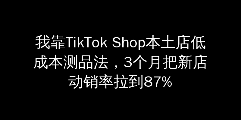 我靠TikTok Shop本土店低成本测品法，3个月把新店动销率拉到87%