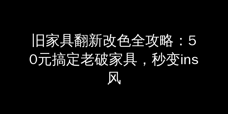 旧家具翻新改色全攻略：50元搞定老破家具，秒变ins风