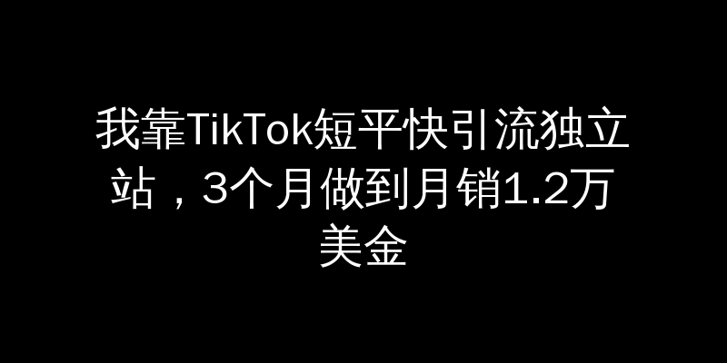 我靠TikTok短平快引流独立站，3个月做到月销1.2万美金