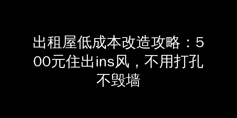 出租屋低成本改造攻略：500元住出ins风，不用打孔不毁墙