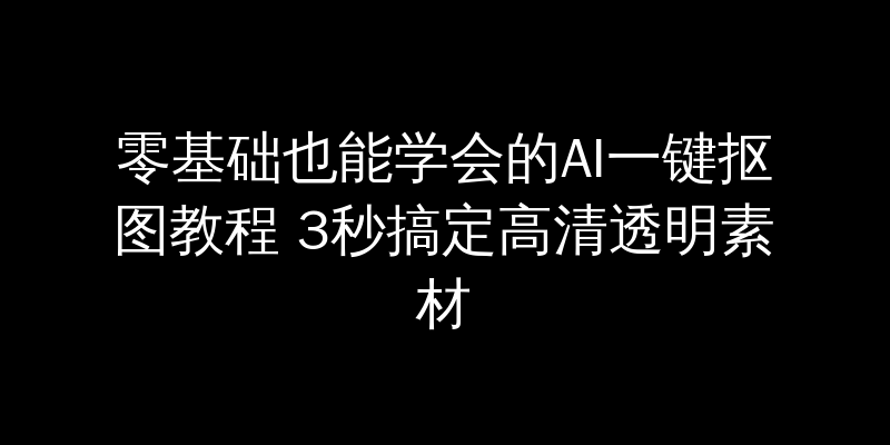 零基础也能学会的AI一键抠图教程 3秒搞定高清透明素材