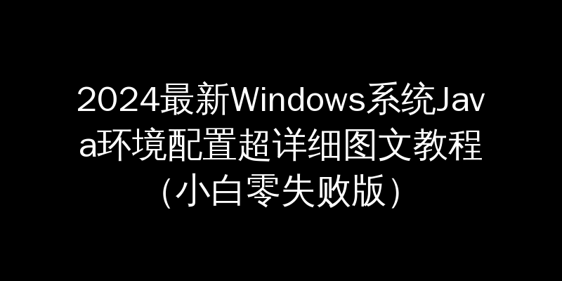 2024最新Windows系统Java环境配置超详细图文教程（小白零失败版）