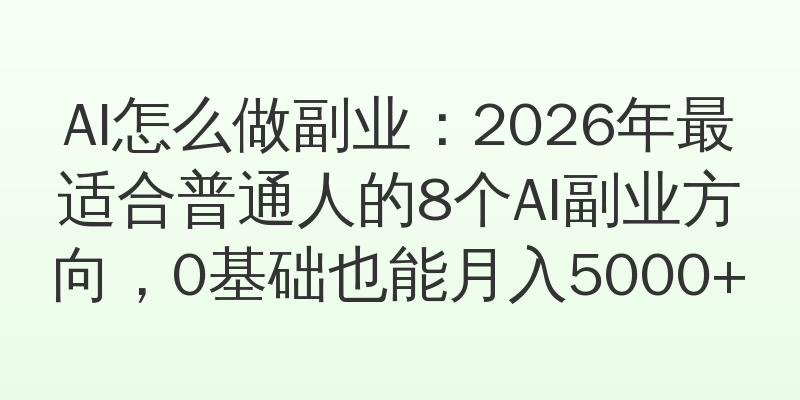 AI怎么做副业：2026年最适合普通人的8个AI副业方向，0基础也能月入5000+