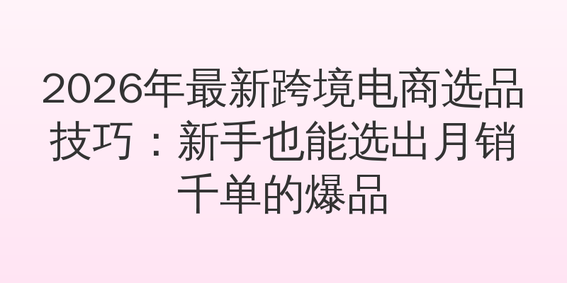 2026年最新跨境电商选品技巧：新手也能选出月销千单的爆品
