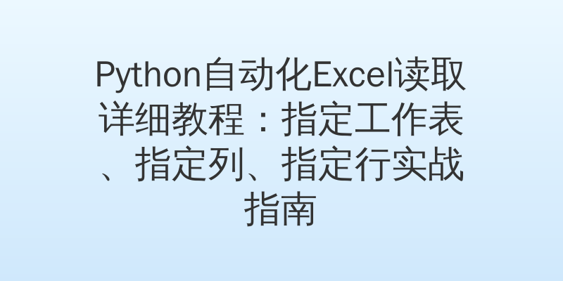 Python自动化Excel读取详细教程：指定工作表、指定列、指定行实战指南