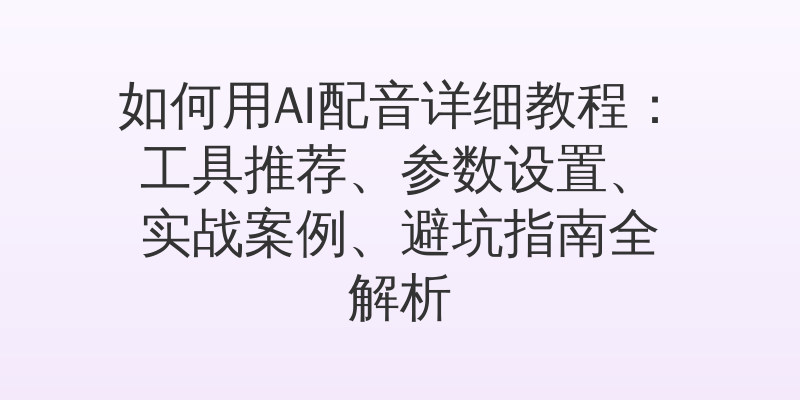 如何用AI配音详细教程：工具推荐、参数设置、实战案例、避坑指南全解析