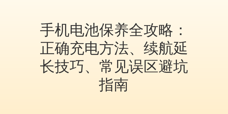 手机电池保养全攻略：正确充电方法、续航延长技巧、常见误区避坑指南