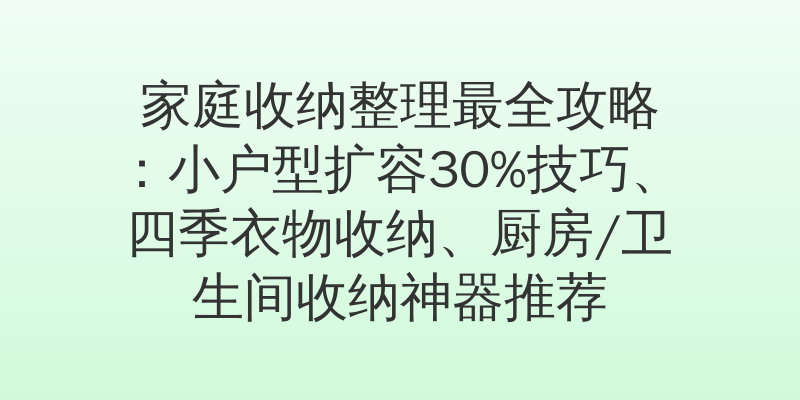 家庭收纳整理最全攻略：小户型扩容30%技巧、四季衣物收纳、厨房/卫生间收纳神器推荐