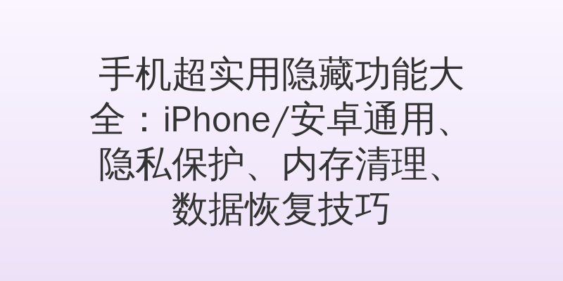 手机超实用隐藏功能大全：iPhone/安卓通用、隐私保护、内存清理、数据恢复技巧