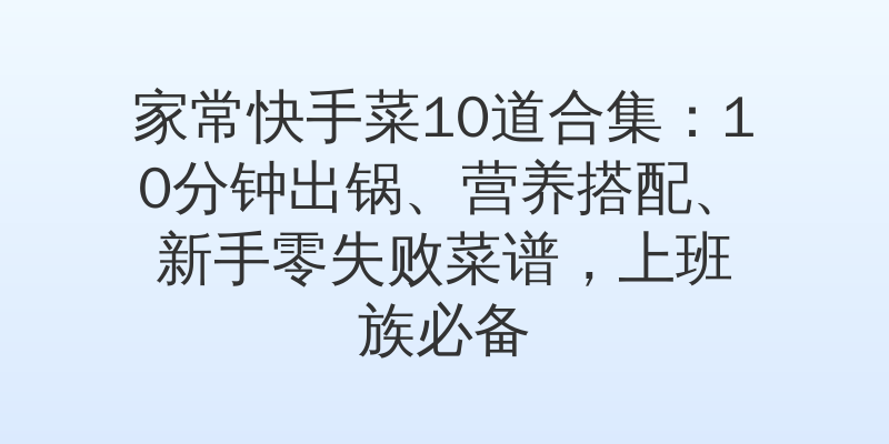 家常快手菜10道合集:10分钟出锅、营养搭配、新手零失败菜谱,上班族必备