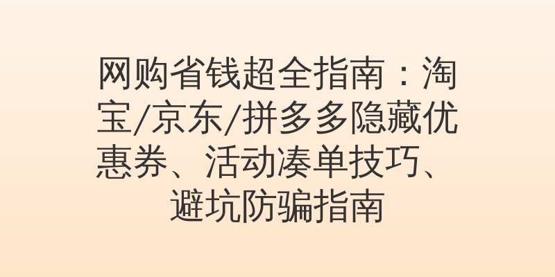 网购省钱超全指南：淘宝/京东/拼多多隐藏优惠券、活动凑单技巧、避坑防骗指南