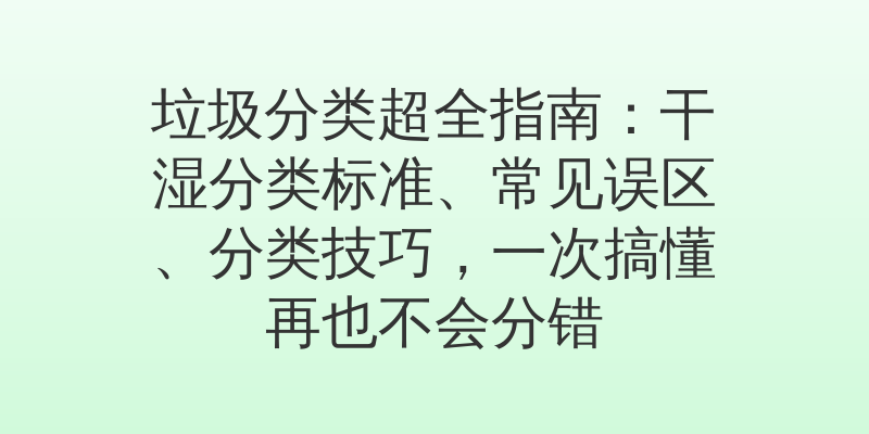 垃圾分类超全指南:干湿分类标准、常见误区、分类技巧,一次搞懂再也不会分错