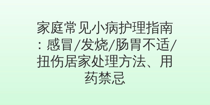家庭常见小病护理指南：感冒/发烧/肠胃不适/扭伤居家处理方法、用药禁忌