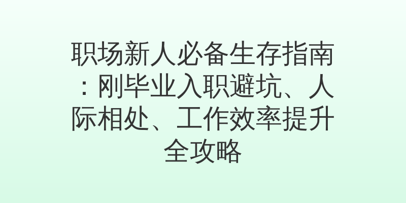 职场新人必备生存指南：刚毕业入职避坑、人际相处、工作效率提升全攻略