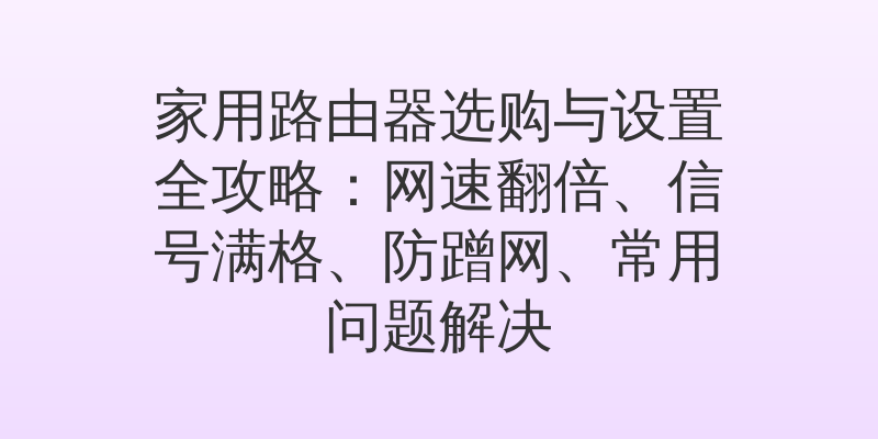 家用路由器选购与设置全攻略：网速翻倍、信号满格、防蹭网、常用问题解决