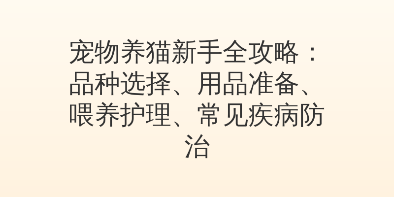宠物养猫新手全攻略：品种选择、用品准备、喂养护理、常见疾病防治