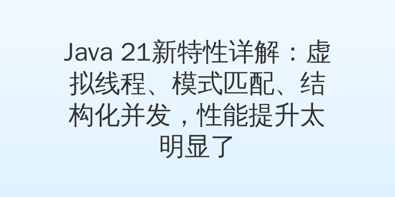 Java 21新特性详解：虚拟线程、模式匹配、结构化并发，性能提升太明显了