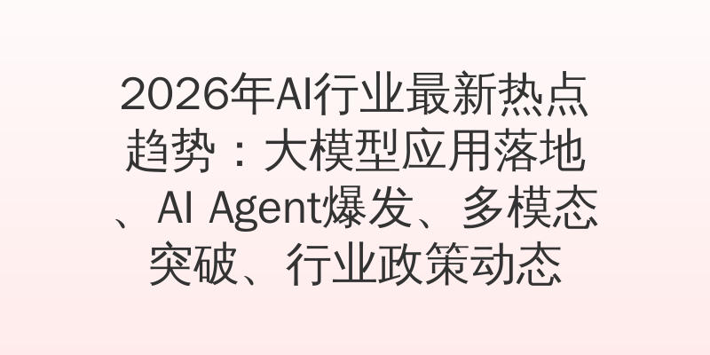 2026年AI行业最新热点趋势：大模型应用落地、AI Agent爆发、多模态突破、行业政策动态