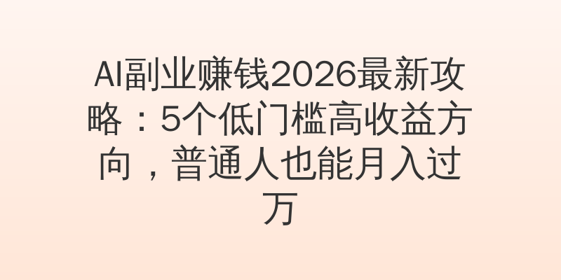 AI副业赚钱2026最新攻略：5个低门槛高收益方向，普通人也能月入过万