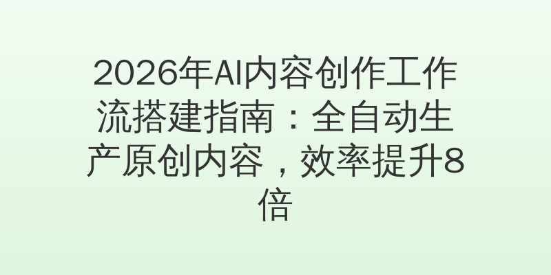 2026年AI内容创作工作流搭建指南：全自动生产原创内容，效率提升8倍