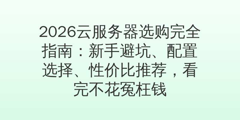 2026云服务器选购完全指南：新手避坑、配置选择、性价比推荐，看完不花冤枉钱