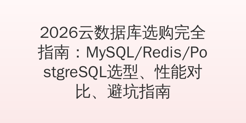 2026云数据库选购完全指南：MySQL/Redis/PostgreSQL选型、性能对比、避坑指南