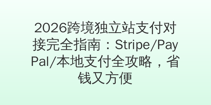 2026跨境独立站支付对接完全指南：Stripe/PayPal/本地支付全攻略，省钱又方便