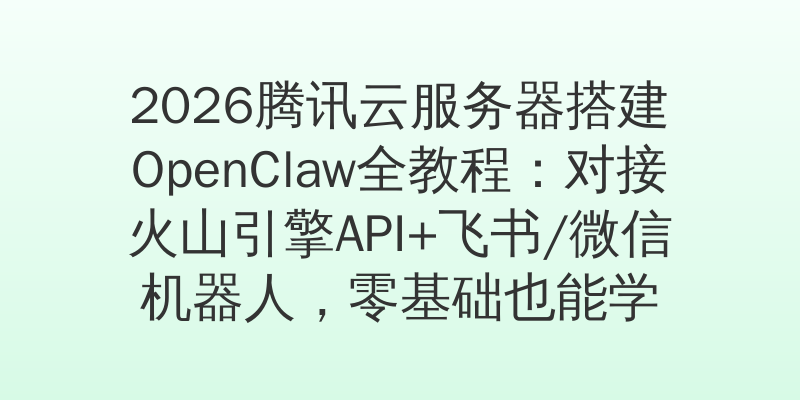 2026腾讯云服务器搭建OpenClaw全教程：对接火山引擎API+飞书/微信机器人，零基础也能学会