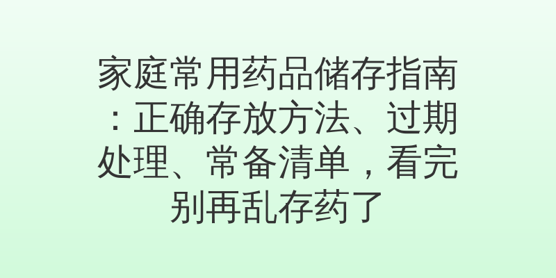 家庭常用药品储存指南：正确存放方法、过期处理、常备清单，看完别再乱存药了