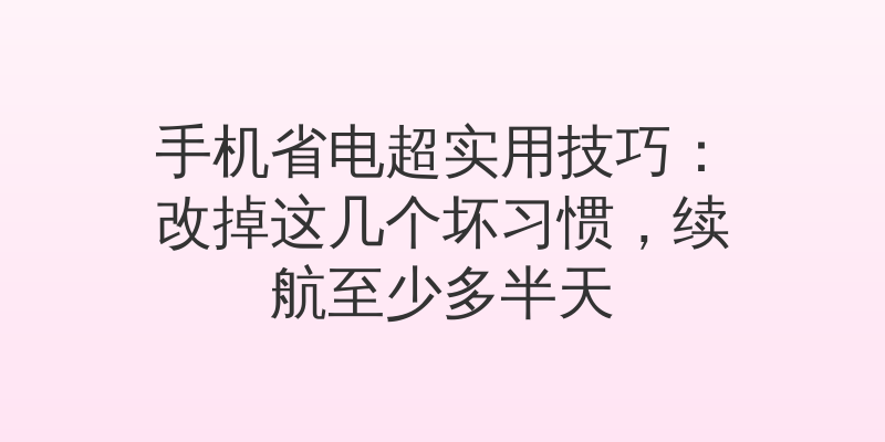 手机省电超实用技巧：改掉这几个坏习惯，续航至少多半天