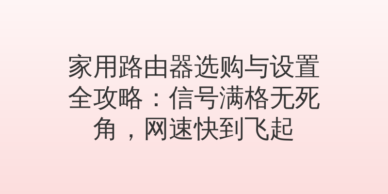 家用路由器选购与设置全攻略：信号满格无死角，网速快到飞起