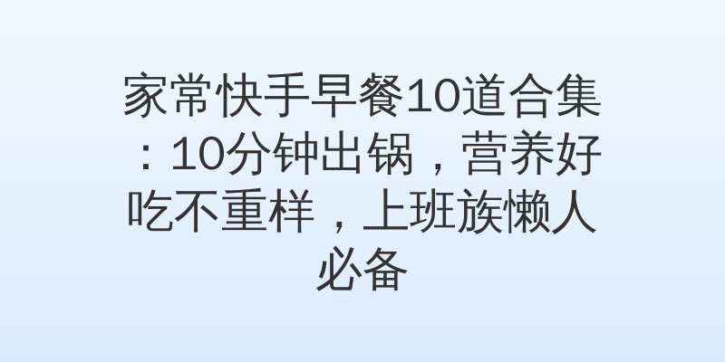 家常快手早餐10道合集:10分钟出锅,营养好吃不重样,上班族懒人必备