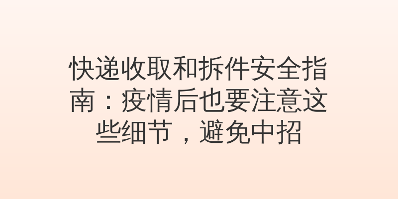 快递收取和拆件安全指南：疫情后也要注意这些细节，避免中招