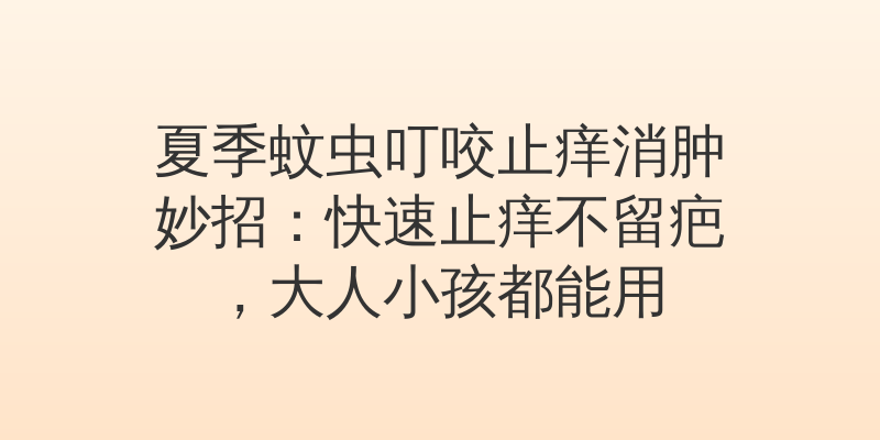 夏季蚊虫叮咬止痒消肿妙招：快速止痒不留疤，大人小孩都能用