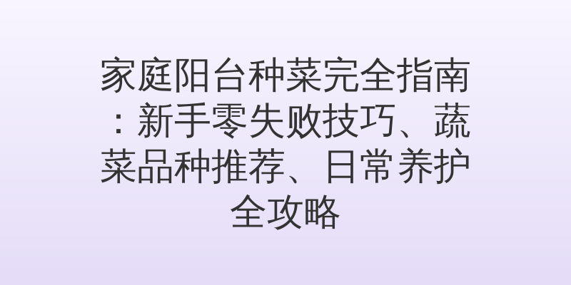 家庭阳台种菜完全指南：新手零失败技巧、蔬菜品种推荐、日常养护全攻略