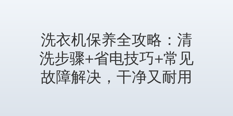 洗衣机保养全攻略:清洗步骤+省电技巧+常见故障解决,干净又耐用