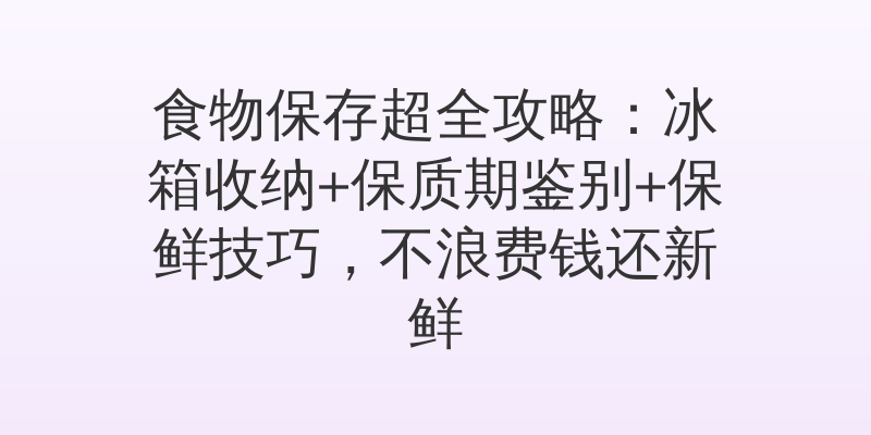 食物保存超全攻略：冰箱收纳+保质期鉴别+保鲜技巧，不浪费钱还新鲜