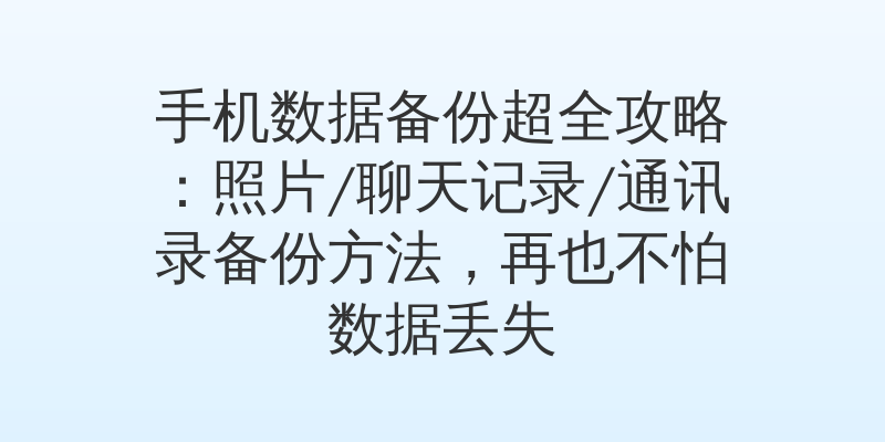 手机数据备份超全攻略：照片/聊天记录/通讯录备份方法，再也不怕数据丢失