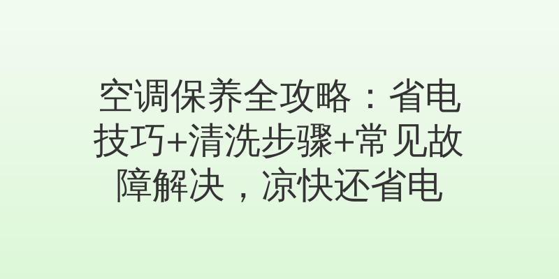 空调保养全攻略:省电技巧+清洗步骤+常见故障解决,凉快还省电